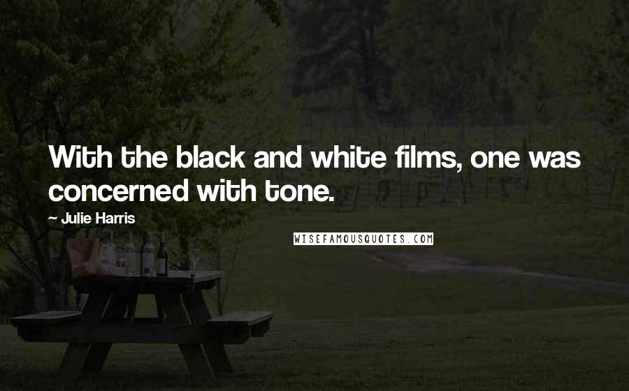 Julie Harris Quotes: With the black and white films, one was concerned with tone.