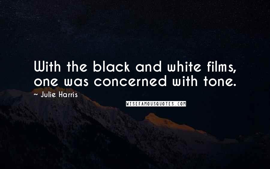 Julie Harris Quotes: With the black and white films, one was concerned with tone.