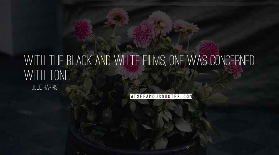 Julie Harris Quotes: With the black and white films, one was concerned with tone.