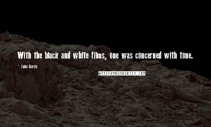 Julie Harris Quotes: With the black and white films, one was concerned with tone.