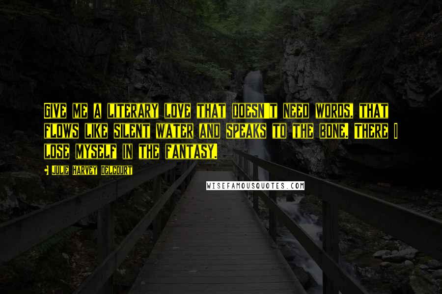 Julie Harvey Delcourt Quotes: Give me a literary love that doesn't need words, that flows like silent water and speaks to the bone. There I lose myself in the fantasy.