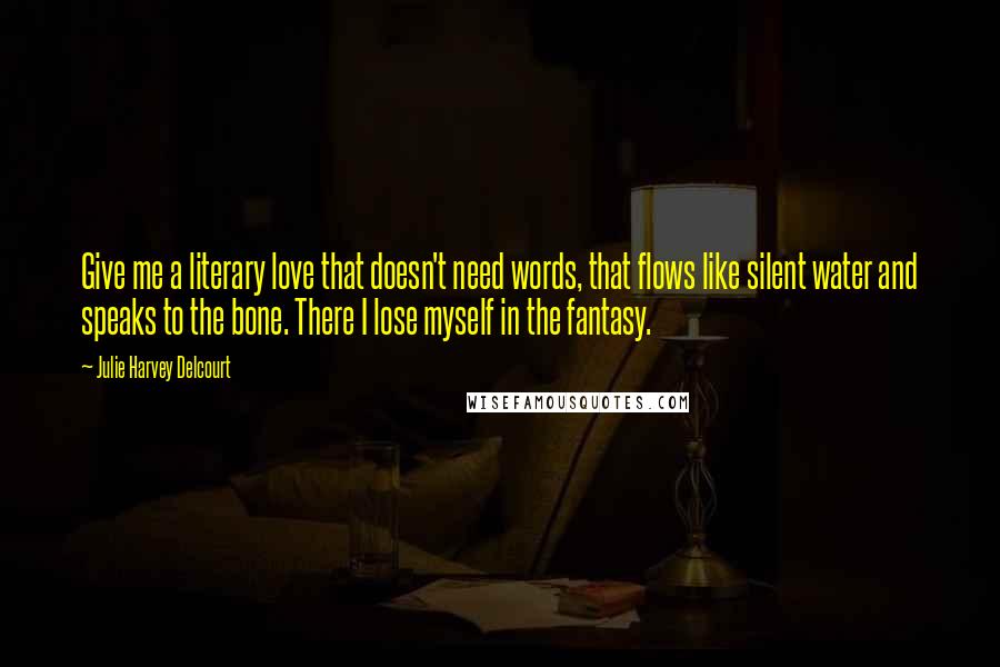 Julie Harvey Delcourt Quotes: Give me a literary love that doesn't need words, that flows like silent water and speaks to the bone. There I lose myself in the fantasy.