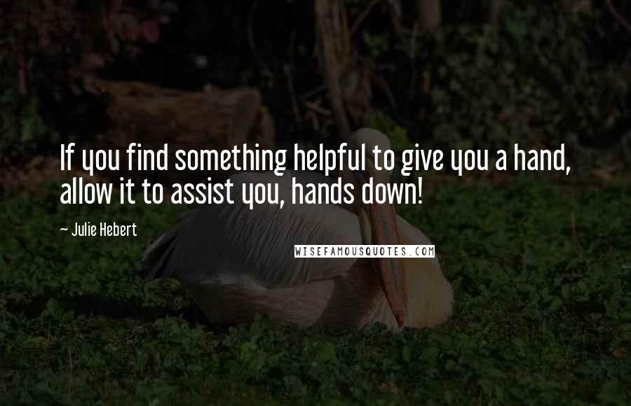 Julie Hebert Quotes: If you find something helpful to give you a hand, allow it to assist you, hands down!