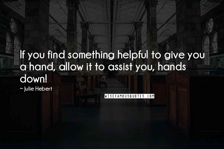 Julie Hebert Quotes: If you find something helpful to give you a hand, allow it to assist you, hands down!