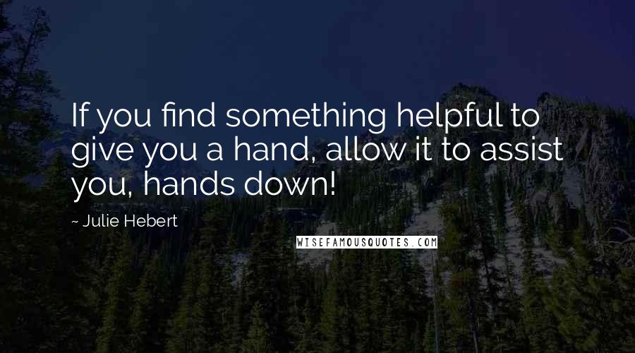 Julie Hebert Quotes: If you find something helpful to give you a hand, allow it to assist you, hands down!
