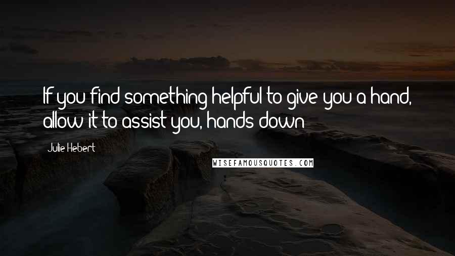 Julie Hebert Quotes: If you find something helpful to give you a hand, allow it to assist you, hands down!