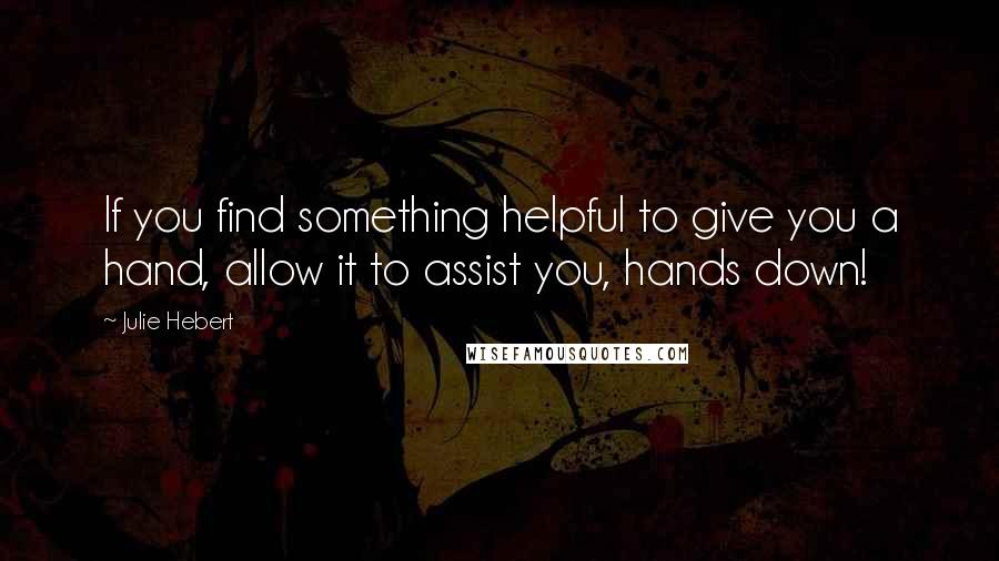 Julie Hebert Quotes: If you find something helpful to give you a hand, allow it to assist you, hands down!