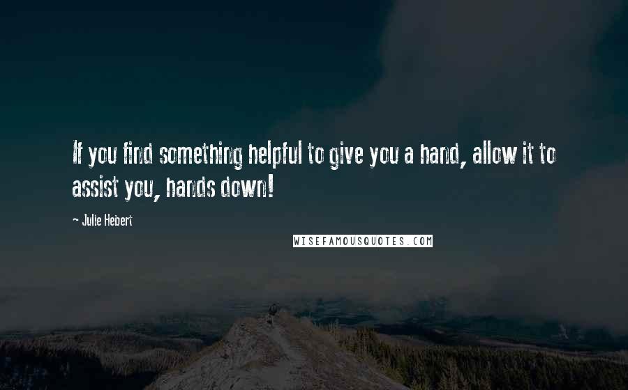 Julie Hebert Quotes: If you find something helpful to give you a hand, allow it to assist you, hands down!