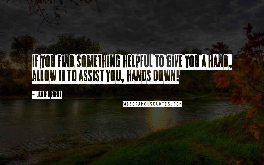 Julie Hebert Quotes: If you find something helpful to give you a hand, allow it to assist you, hands down!