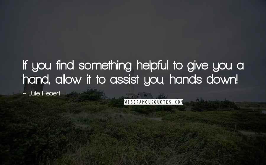 Julie Hebert Quotes: If you find something helpful to give you a hand, allow it to assist you, hands down!