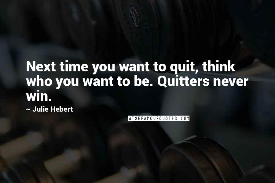 Julie Hebert Quotes: Next time you want to quit, think who you want to be. Quitters never win.