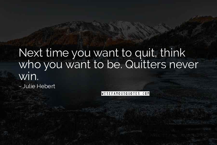 Julie Hebert Quotes: Next time you want to quit, think who you want to be. Quitters never win.