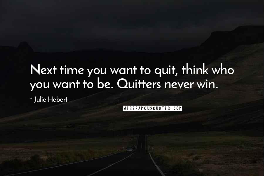 Julie Hebert Quotes: Next time you want to quit, think who you want to be. Quitters never win.