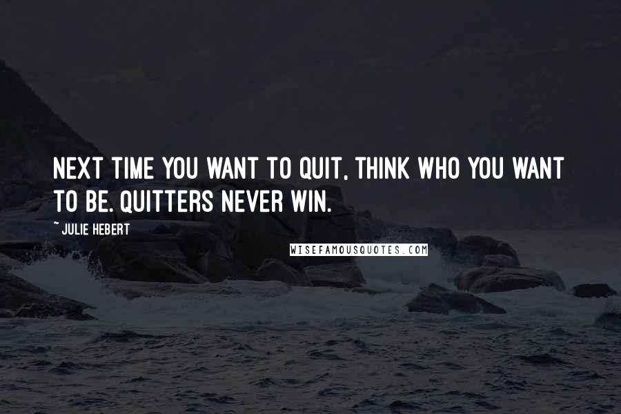 Julie Hebert Quotes: Next time you want to quit, think who you want to be. Quitters never win.