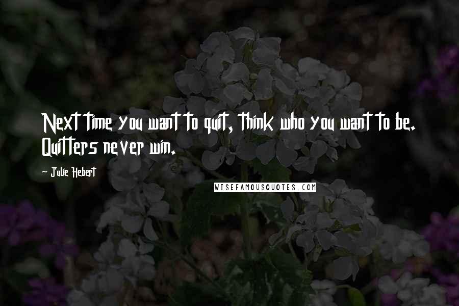 Julie Hebert Quotes: Next time you want to quit, think who you want to be. Quitters never win.