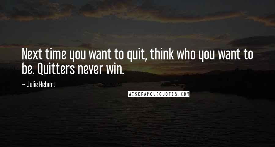 Julie Hebert Quotes: Next time you want to quit, think who you want to be. Quitters never win.