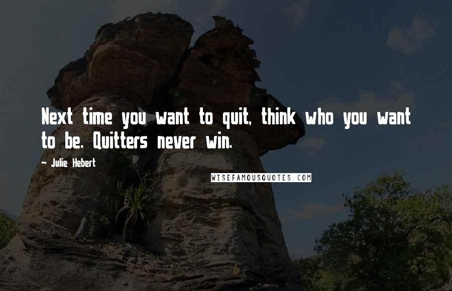 Julie Hebert Quotes: Next time you want to quit, think who you want to be. Quitters never win.