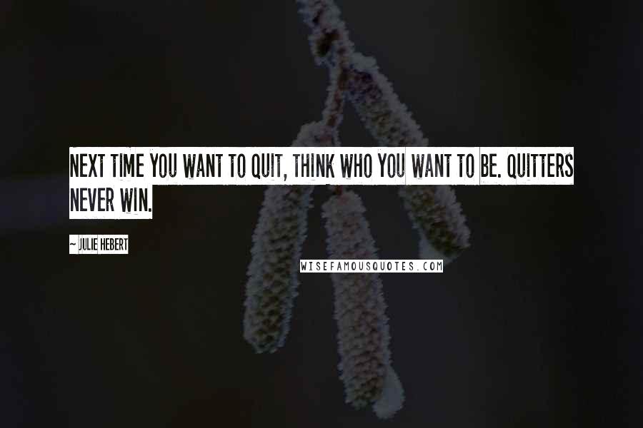 Julie Hebert Quotes: Next time you want to quit, think who you want to be. Quitters never win.