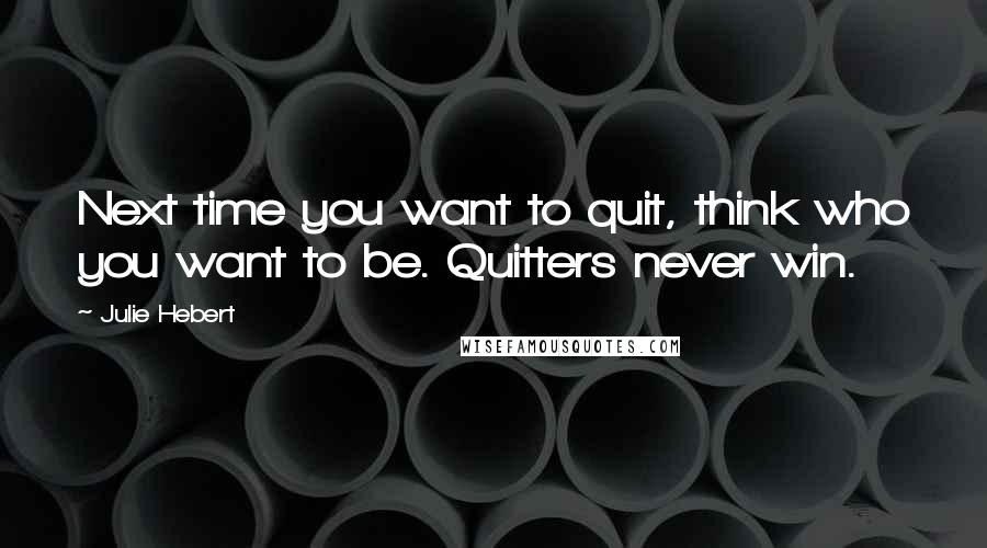 Julie Hebert Quotes: Next time you want to quit, think who you want to be. Quitters never win.