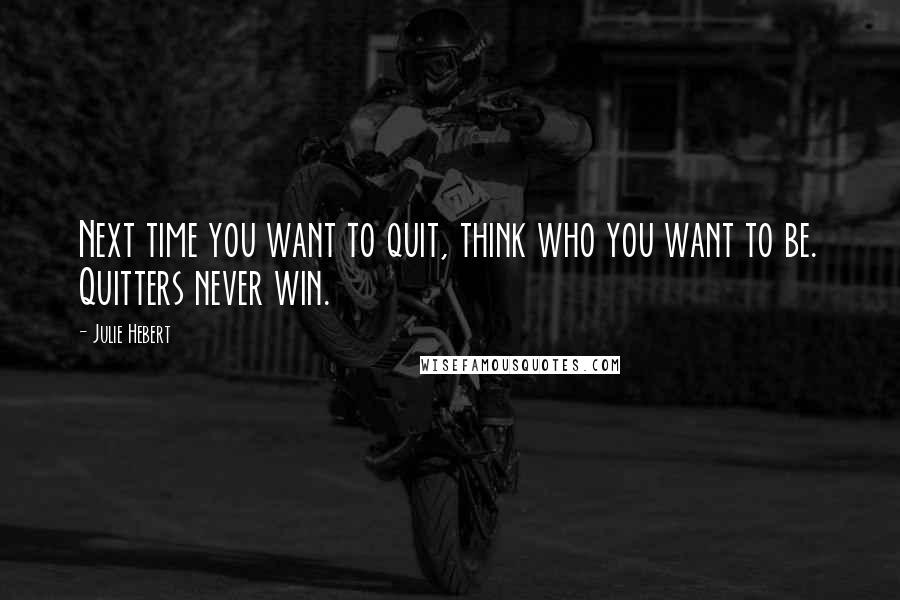 Julie Hebert Quotes: Next time you want to quit, think who you want to be. Quitters never win.