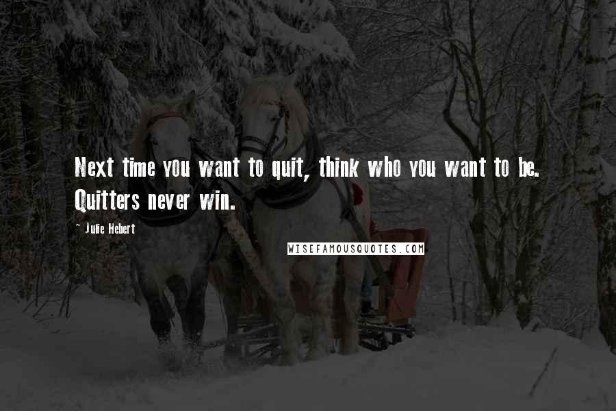Julie Hebert Quotes: Next time you want to quit, think who you want to be. Quitters never win.