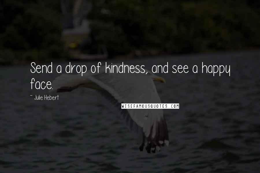 Julie Hebert Quotes: Send a drop of kindness, and see a happy face.