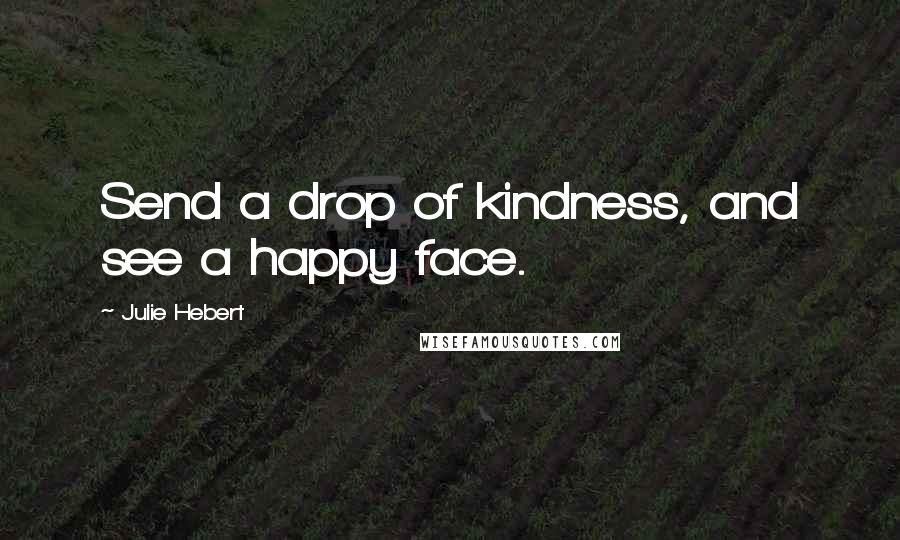 Julie Hebert Quotes: Send a drop of kindness, and see a happy face.