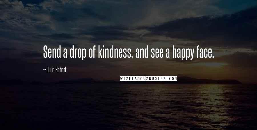 Julie Hebert Quotes: Send a drop of kindness, and see a happy face.