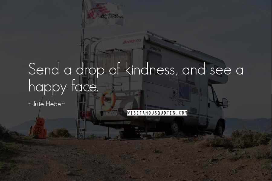 Julie Hebert Quotes: Send a drop of kindness, and see a happy face.