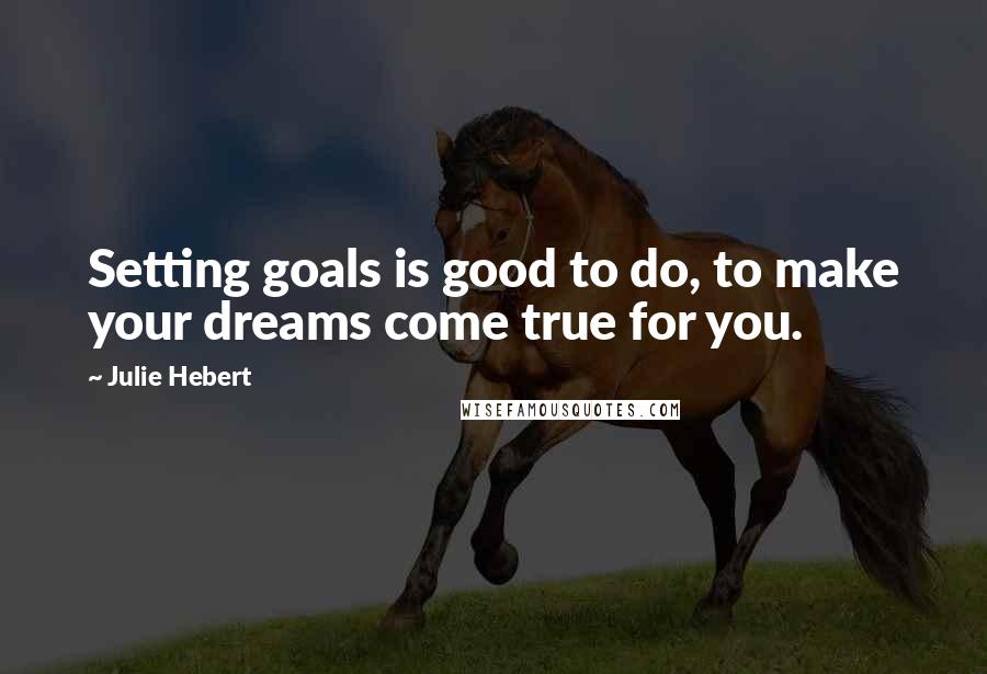 Julie Hebert Quotes: Setting goals is good to do, to make your dreams come true for you.