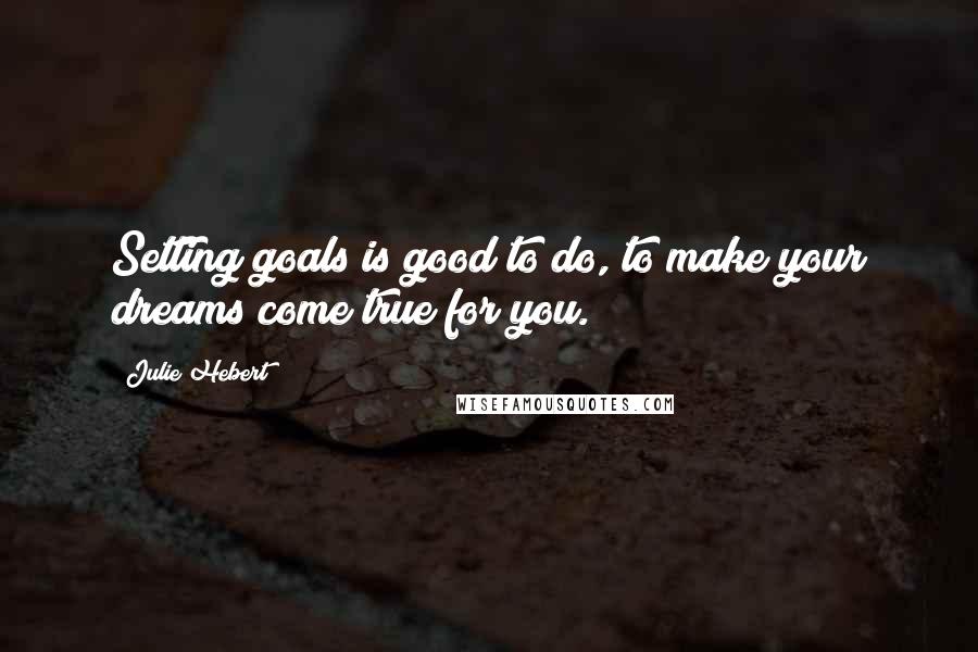 Julie Hebert Quotes: Setting goals is good to do, to make your dreams come true for you.