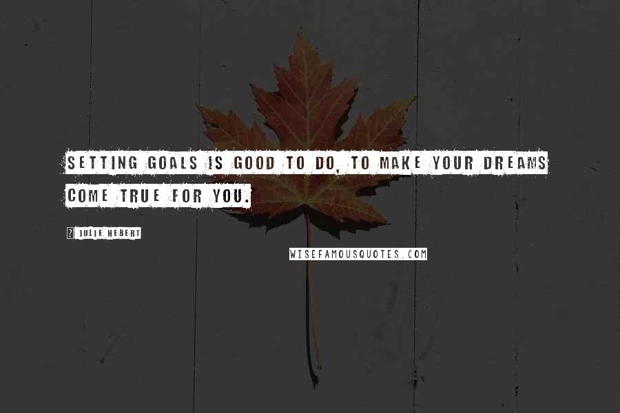 Julie Hebert Quotes: Setting goals is good to do, to make your dreams come true for you.