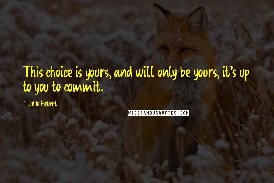 Julie Hebert Quotes: This choice is yours, and will only be yours, it's up to you to commit.