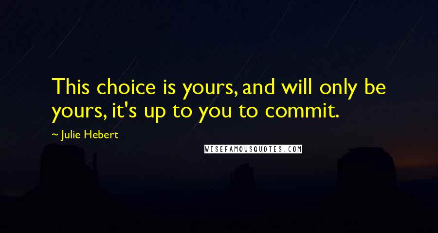 Julie Hebert Quotes: This choice is yours, and will only be yours, it's up to you to commit.