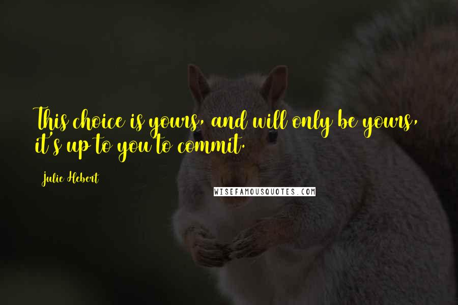 Julie Hebert Quotes: This choice is yours, and will only be yours, it's up to you to commit.