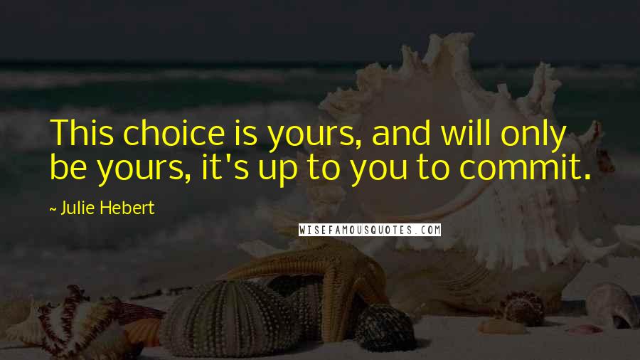 Julie Hebert Quotes: This choice is yours, and will only be yours, it's up to you to commit.