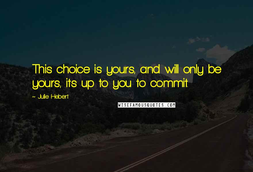 Julie Hebert Quotes: This choice is yours, and will only be yours, it's up to you to commit.