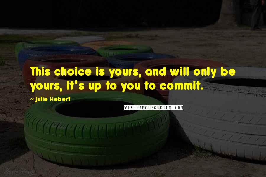 Julie Hebert Quotes: This choice is yours, and will only be yours, it's up to you to commit.