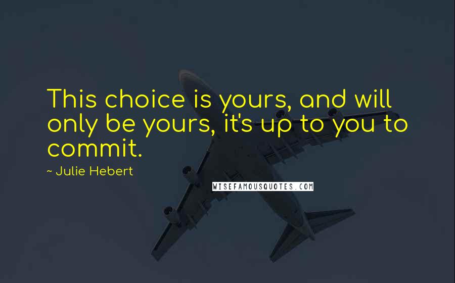 Julie Hebert Quotes: This choice is yours, and will only be yours, it's up to you to commit.