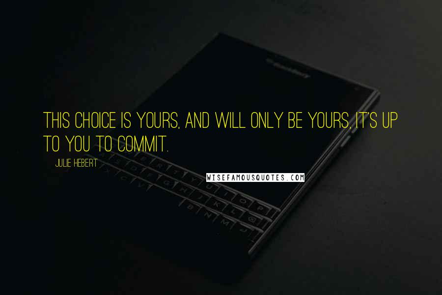 Julie Hebert Quotes: This choice is yours, and will only be yours, it's up to you to commit.