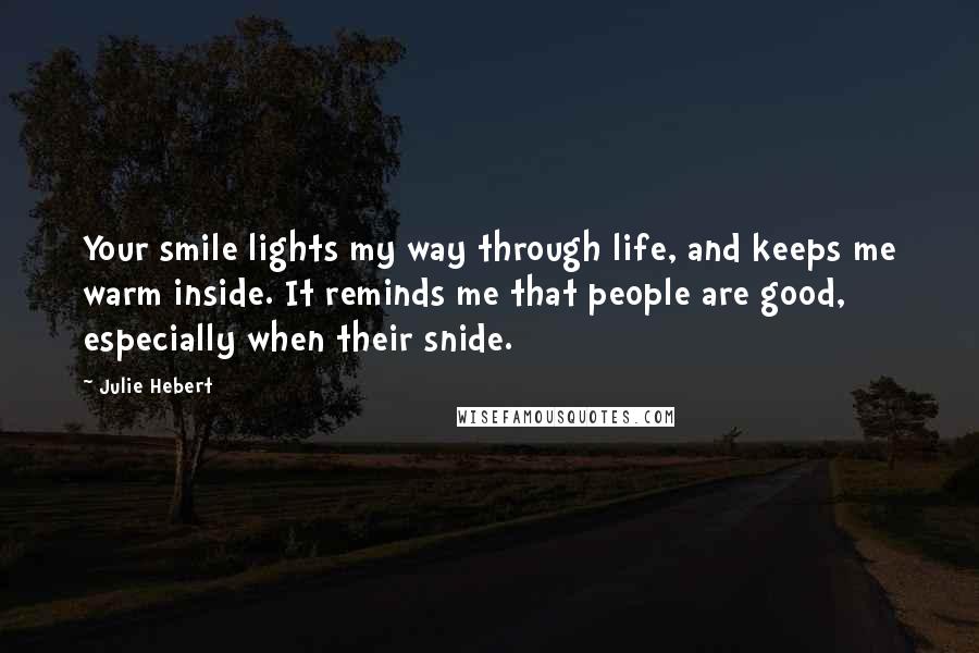 Julie Hebert Quotes: Your smile lights my way through life, and keeps me warm inside. It reminds me that people are good, especially when their snide.