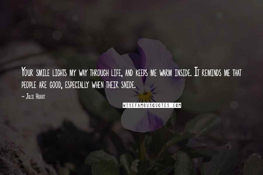 Julie Hebert Quotes: Your smile lights my way through life, and keeps me warm inside. It reminds me that people are good, especially when their snide.