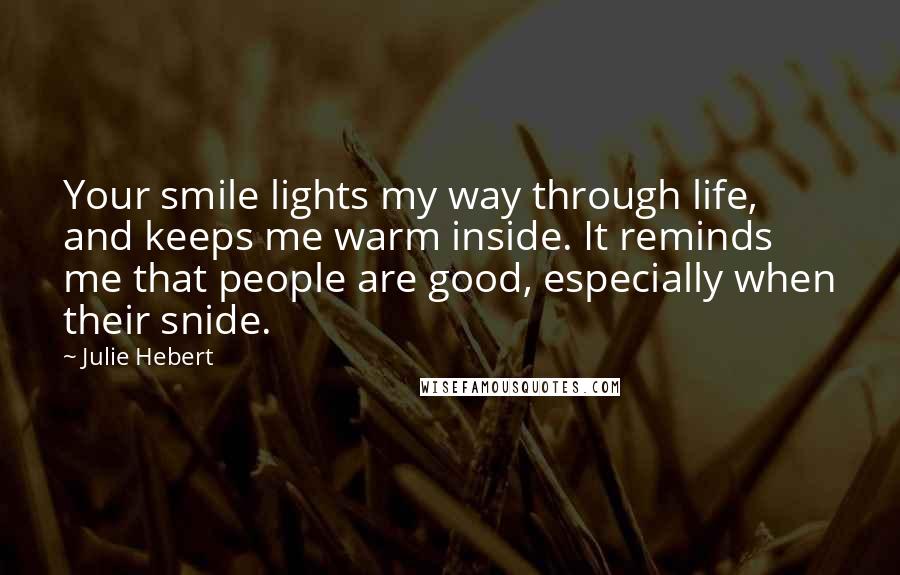 Julie Hebert Quotes: Your smile lights my way through life, and keeps me warm inside. It reminds me that people are good, especially when their snide.