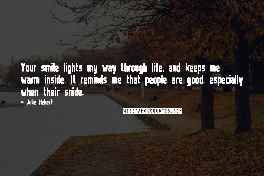 Julie Hebert Quotes: Your smile lights my way through life, and keeps me warm inside. It reminds me that people are good, especially when their snide.