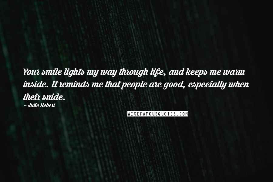 Julie Hebert Quotes: Your smile lights my way through life, and keeps me warm inside. It reminds me that people are good, especially when their snide.