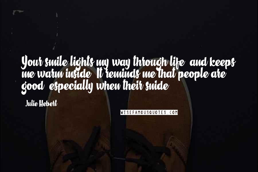 Julie Hebert Quotes: Your smile lights my way through life, and keeps me warm inside. It reminds me that people are good, especially when their snide.