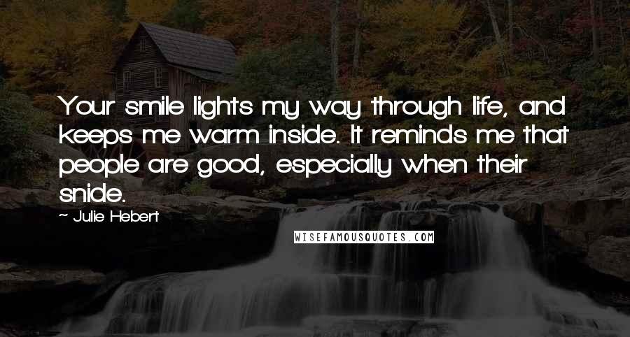 Julie Hebert Quotes: Your smile lights my way through life, and keeps me warm inside. It reminds me that people are good, especially when their snide.