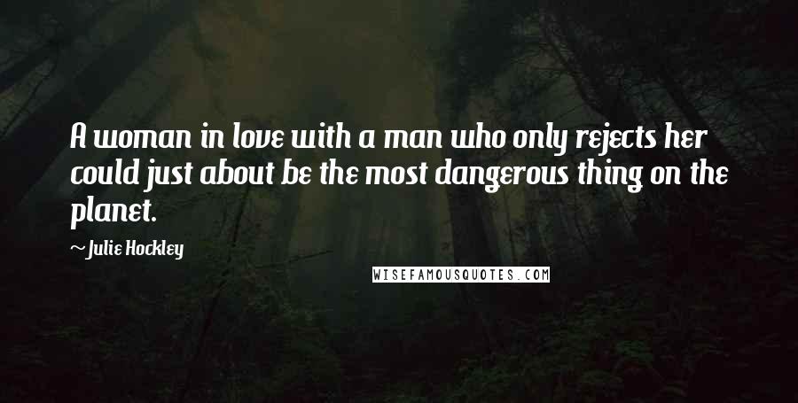 Julie Hockley Quotes: A woman in love with a man who only rejects her could just about be the most dangerous thing on the planet.