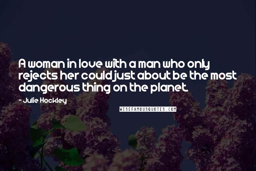 Julie Hockley Quotes: A woman in love with a man who only rejects her could just about be the most dangerous thing on the planet.