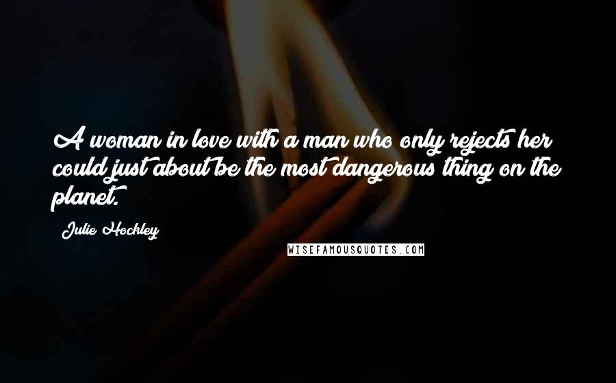 Julie Hockley Quotes: A woman in love with a man who only rejects her could just about be the most dangerous thing on the planet.